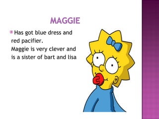 Has got blue dress and  red pacifier. Maggie is very clever and  is a sister of bart and lisa 