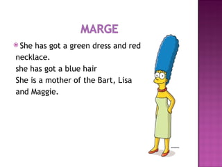 She has got a green dress and red  necklace. she has got a blue hair She is a mother of the Bart, Lisa and Maggie. 