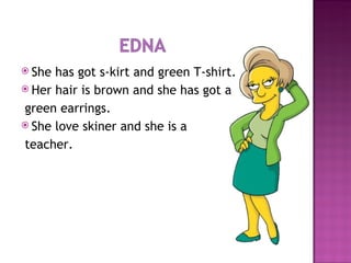 She has got s-kirt and green T-shirt. Her hair is brown and she has got a  green earrings. She love skiner and she is a  teacher. 