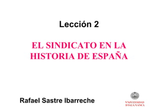 Lección 2

   EL SINDICATO EN LA
   HISTORIA DE ESPAÑA



Rafael Sastre Ibarreche
 