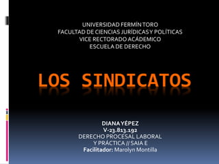 LOS SINDICATOS
DIANAYÉPEZ
V-23.813.192
DERECHO PROCESAL LABORAL
Y PRÁCTICA // SAIA E
Facilitador: Marolyn Montilla
UNIVERSIDAD FERMÍNTORO
FACULTAD DE CIENCIAS JURÍDICASY POLÍTICAS
VICE RECTORADOACÁDEMICO
ESCUELA DE DERECHO
 
