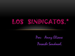Los   SindicaTos.* Por:   Anny Eliana  Pasache Sandoval. 