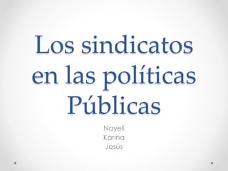 Los sindicatos 
en las políticas 
Públicas 
Nayeli 
Karina 
Jesús 
 