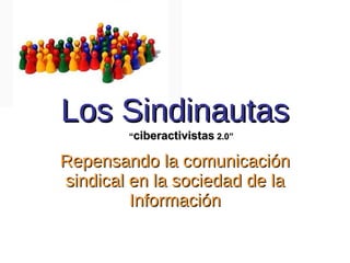 Los Sindinautas
        “ciberactivistas 2.0”


Repensando la comunicación
sindical en la sociedad de la
         Información
 