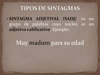  SINTAGMA ADJETIVAL (SADJ): es un
 grupo de palabras cuyo núcleo es un
 adjetivo calificativo. Ejemplo:


   Muy maduro para su edad
 