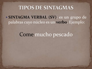  SINTAGMA VERBAL (SV): es un grupo de
 palabras cuyo núcleo es un verbo. Ejemplo:


       Come mucho pescado
 