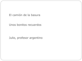 El camión de la basura
Unos bonitos recuerdos
Julio, profesor argentino
 