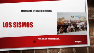 LOS SISMOS
COMUNICACIÓN- 5TO GRADO DE SECUNDARIA
PROF. SOLANO PATILLA DELGADO.
MINIQUEST
 