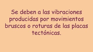 Se deben a las vibraciones
producidas por movimientos
bruscos o roturas de las placas
tectónicas.
 