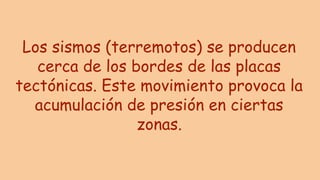 Los sismos (terremotos) se producen
cerca de los bordes de las placas
tectónicas. Este movimiento provoca la
acumulación de presión en ciertas
zonas.
 