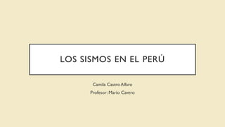 LOS SISMOS EN EL PERÚ
Camila Castro Alfaro
Profesor: Mario Cavero
 