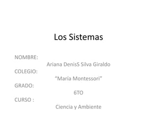 Los Sistemas
NOMBRE:
Ariana DenisS Silva Giraldo
COLEGIO:
“María Montessori”
GRADO:
6TO
CURSO :
Ciencia y Ambiente
 