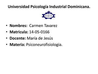 Universidad Psicología Industrial Dominicana.
• Nombres: Carmen Tavarez
• Matricula: 14-05-0166
• Docente: María de Jesús
• Materia: Psiconeurofisiologia.
 