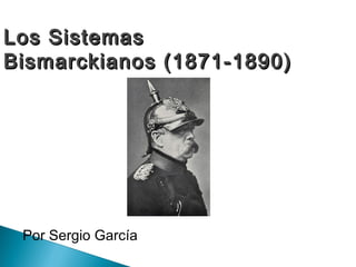 Los SistemasLos Sistemas
Bismarckianos (1871-1890)Bismarckianos (1871-1890)
Por Sergio García
 
