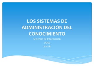 LOS SISTEMAS DE
ADMINISTRACIÓN DEL
   CONOCIMIENTO
    Sistemas de Información
             UDES
             2012-B
 