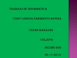 TRABAJO DE INFORMATICA

CINDY LORENA SARMIENTO RIVERA

CESAR BARAJAS
COLJUPA
DECIMO DOS
06-11-2013

 