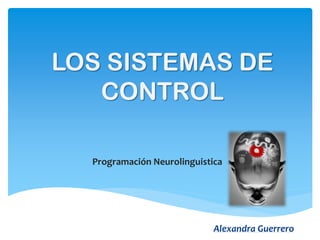 LOS SISTEMAS DE
CONTROL
Programación Neurolinguistica

Alexandra Guerrero

 
