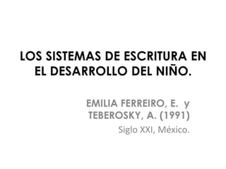 LOS SISTEMAS DE ESCRITURA EN
EL DESARROLLO DEL NIÑO.
EMILIA FERREIRO, E. y
TEBEROSKY, A. (1991)
Siglo XXI, México.
 