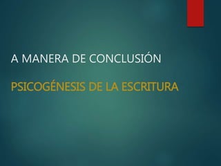 A MANERA DE CONCLUSIÓN
PSICOGÉNESIS DE LA ESCRITURA
 