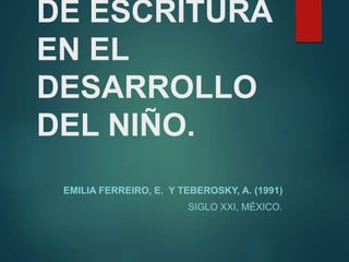 DE ESCRITURA
EN EL
DESARROLLO
DEL NIÑO.
EMILIA FERREIRO, E. Y TEBEROSKY, A. (1991)
SIGLO XXI, MÉXICO.
 