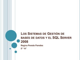 LOS SISTEMAS DE GESTIÓN DE
BASES DE DATOS Y EL SQL SERVER
2008
Regina Peredo Paredes
5° “A”
 