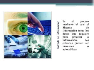 Es     el     proceso




Entrada de Información
                         mediante el cual el
                         Sistema            de
                         Información toma los
                         datos que requiere
                         para    procesar   la
                         información.      Las
                         entradas pueden ser
                         manuales            o
                         automáticas
 