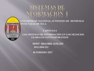 UNIVERSIDAD NACIONAL AUTONOMA DE HONDURAS
EN EL VALLE DE SULA
CAPITULO I
LOS SISTEMAS DE INFORMACIÓN EN LOS NEGOCIOS
GLOBALES CONTEMPORÁNEOS
2012-2004-212
06 FEBRERO 2017
 