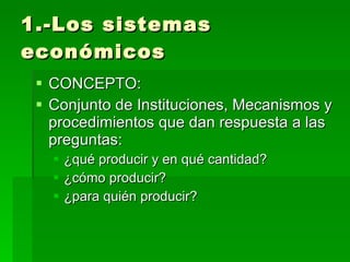 1.-Los sistemas económicos <ul><li>CONCEPTO: </li></ul><ul><li>Conjunto de Instituciones, Mecanismos y procedimientos que ...