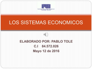 ELABORADO POR: PABLO TOLE
C.I 84.572.026
Mayo 12 de 2016
LOS SISTEMAS ECONOMICOS
 