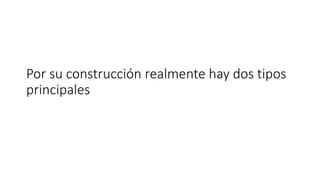 Por su construcción realmente hay dos tipos
principales
 
