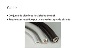 Cable
• Conjunto de alambres no aislados entre si.
• Puede estar revestido por una o varias capas de aislante
 