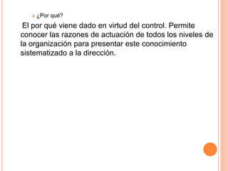    ¿Por qué?
 El por qué viene dado en virtud del control. Permite
conocer las razones de actuación de todos los niveles de
la organización para presentar este conocimiento
sistematizado a la dirección.
 