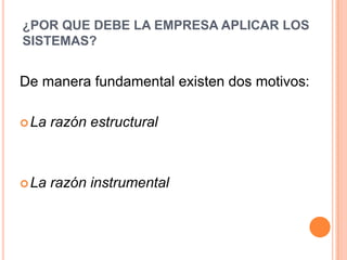 ¿POR QUE DEBE LA EMPRESA APLICAR LOS
SISTEMAS?


De manera fundamental existen dos motivos:

 La   razón estructural



 La   razón instrumental
 