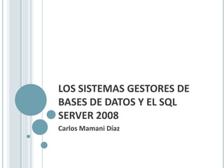 LOS SISTEMAS GESTORES DE
BASES DE DATOS Y EL SQL
SERVER 2008
Carlos Mamani Díaz
 