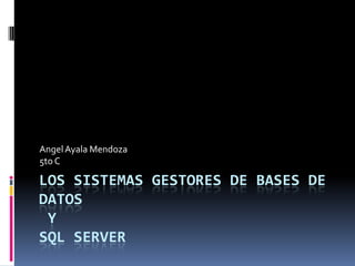 Angel Ayala Mendoza
5to C

LOS SISTEMAS GESTORES DE BASES DE
DATOS
 Y
SQL SERVER
 