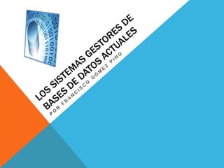 Los sistemas gestores de bases de datos actuales Por francisco gómez pino 