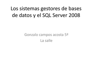 Los sistemas gestores de bases
 de datos y el SQL Server 2008


     Gonzalo campos acosta 5ª
              La salle
 