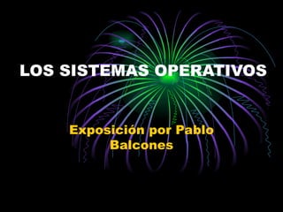 LOS SISTEMAS OPERATIVOS Exposición por Pablo Balcones 