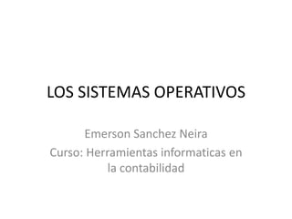 LOS SISTEMAS OPERATIVOS

      Emerson Sanchez Neira
Curso: Herramientas informaticas en
           la contabilidad
 