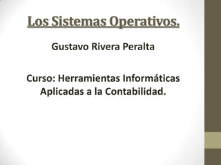 Los Sistemas Operativos.
     Gustavo Rivera Peralta

Curso: Herramientas Informáticas
  Aplicadas a la Contabilidad.
 