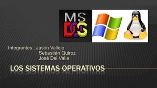 LOS SISTEMAS OPERATIVOS
Integrantes : Jasón Vallejo
Sebastián Quiroz
José Del Valle
 