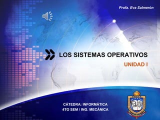LOGO
LOS SISTEMAS OPERATIVOS
CÁTEDRA: INFORMÁTICA
4TO SEM / ING. MECÁNICA
UNIDAD I
Profa. Eva Salmerón
 
