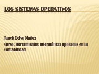 LOS SISTEMAS OPERATIVOS




Janett Leiva Muñoz
Curso: Herramientas Informáticas aplicadas en la
Contabilidad
 