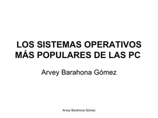 LOS SISTEMAS OPERATIVOS MÁS POPULARES DE LAS PC   Arvey Barahona Gómez 
