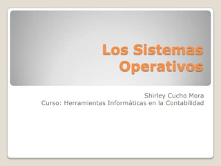 Los Sistemas
                     Operativos
                               Shirley Cucho Mora
Curso: Herramientas Informáticas en la Contabilidad
 