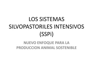 LOS SISTEMAS
SILVOPASTORILES INTENSIVOS
           (SSPi)
     NUEVO ENFOQUE PARA LA
  PRODUCCION ANIMAL SOSTENIBLE
 