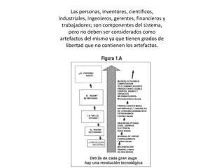Las personas, inventores, científicos, industriales, ingenieros, gerentes, financieros y trabajadores; son componentes del sistema, pero no deben ser considerados como artefactos del mismo ya que tienen grados de libertad que no contienen los artefactos. 