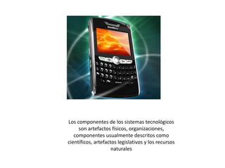 Los componentes de los sistemas tecnológicos son artefactos físicos, organizaciones, componentes usualmente descritos como científicos, artefactos legislativos y los recursos naturales