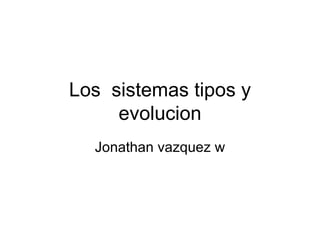 Los  sistemas tipos y evolucion Jonathan vazquez w 