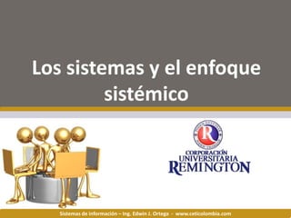 Los sistemas y el enfoque
         sistémico




   Sistemas de información – Ing. Edwin J. Ortega - www.ceticolombia.com
 